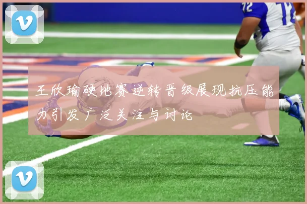 王欣瑜硬地赛逆转晋级展现抗压能力引发广泛关注与讨论