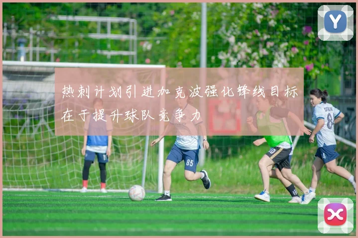 热刺计划引进加克波强化锋线目标在于提升球队竞争力