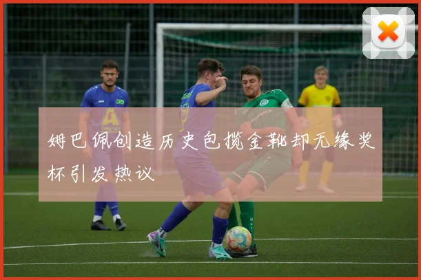 姆巴佩创造历史包揽金靴却无缘奖杯引发热议