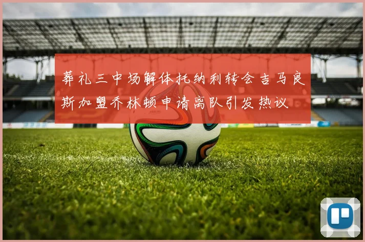 葬礼三中场解体托纳利转会吉马良斯加盟乔林顿申请离队引发热议