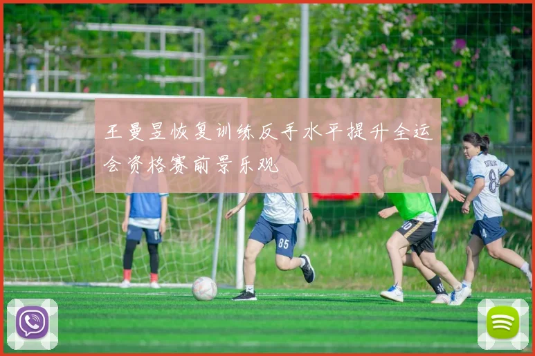 王曼昱恢复训练反手水平提升全运会资格赛前景乐观
