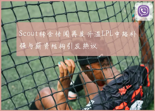 Scout转会传闻再度升温LPL中路补强与薪资结构引发热议