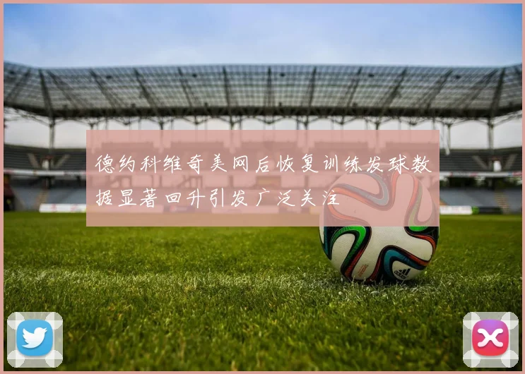 德约科维奇美网后恢复训练发球数据显著回升引发广泛关注