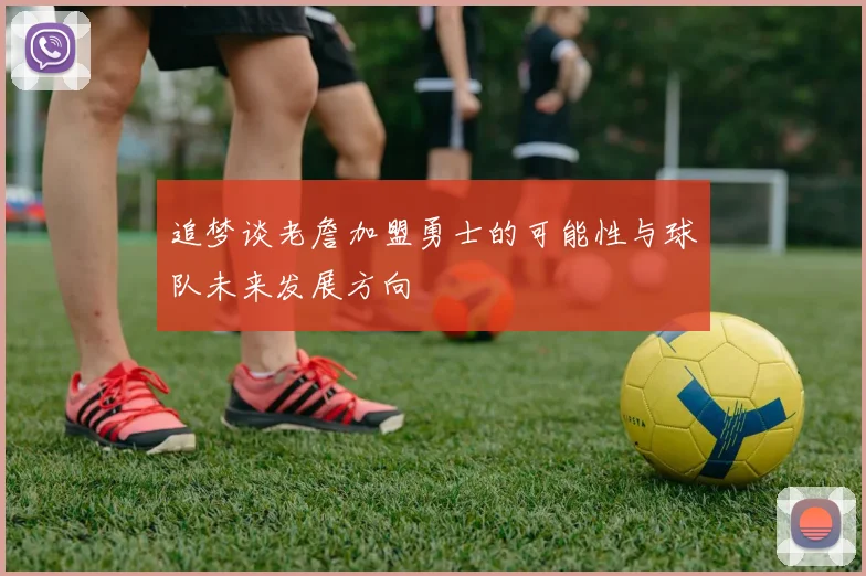 追梦谈老詹加盟勇士的可能性与球队未来发展方向