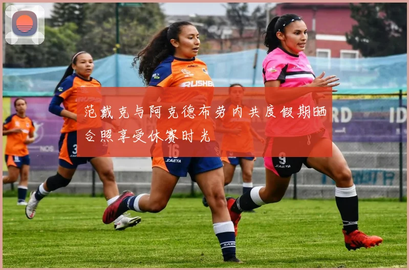 范戴克与阿克德布劳内共度假期晒合照享受休赛时光